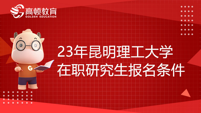 23年昆明理工大学在职研究生报名条件有哪些？收藏了解