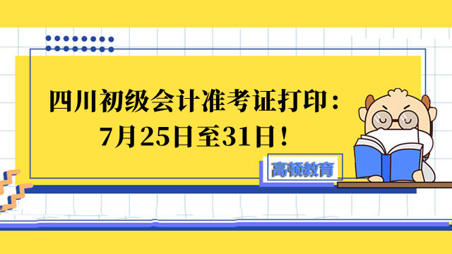 四川初级会计准考证开始打印了：7月25日至31日！