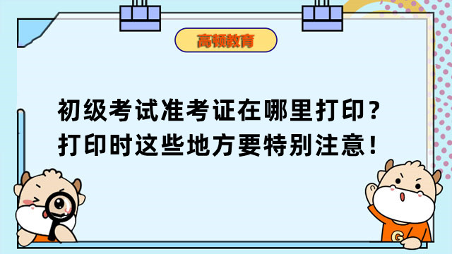 初级考试准考证在哪里打印？打印时这些地方要特别注意！