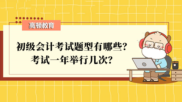 初级会计考试题型有哪些？考试一年举行几次？