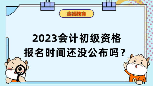 2023会计初级资格报名时间还没公布吗？