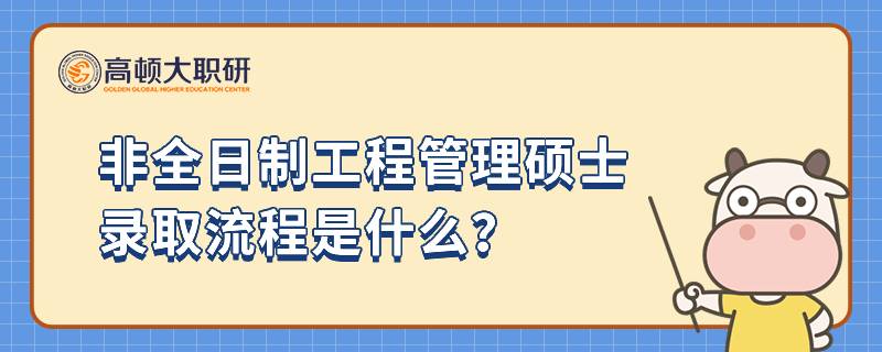 非全日制工程管理硕士录取流程是什么？23年报考攻略