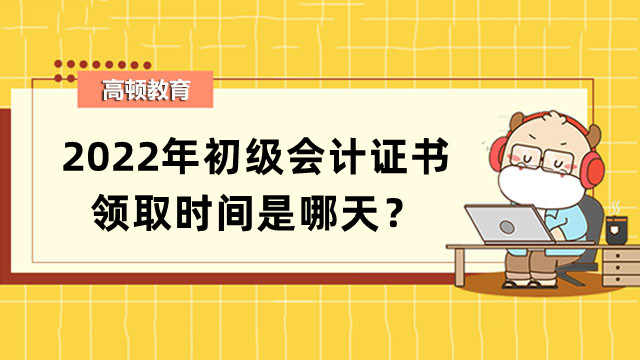 2022年初级会计证书领取时间是哪天？