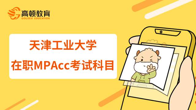 2023天津工业大学在职MPAcc考试科目有哪些？该如何备考？