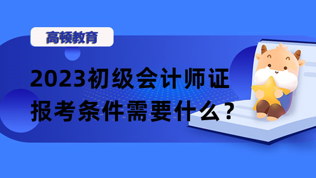 2023初级会计师证报考条件需要什么？报名时间及官网是啥？