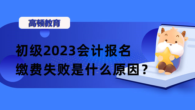 初级2023会计报名缴费失败是什么原因？