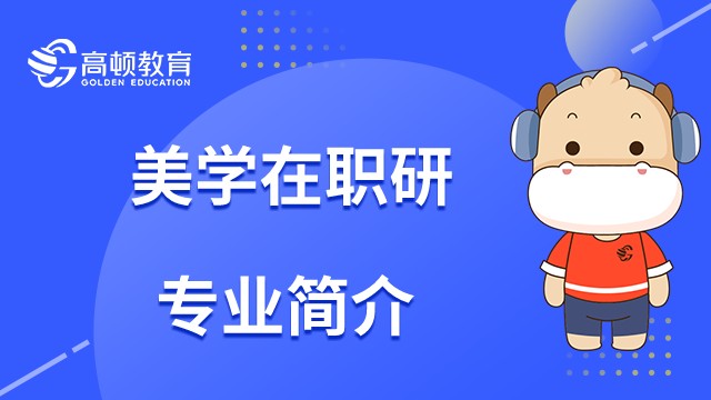 一文读懂什么是美学在职研究生？2023年报考指南