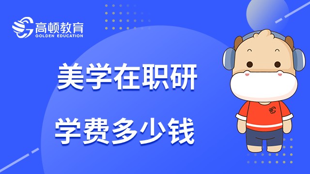 2023年美学在职研究生学费贵吗？一年多少钱？