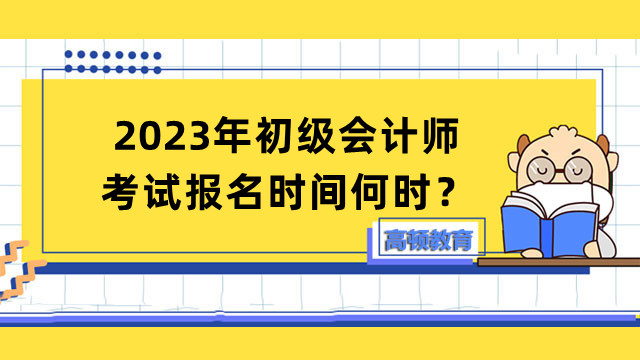 2023年初级会计师考试报名时间何时？