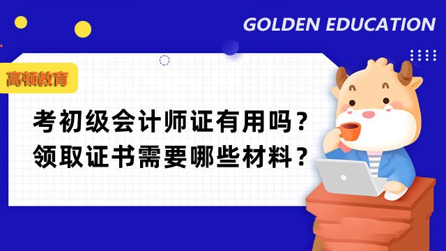 考初级会计师证有用吗？领取证书需要哪些材料？