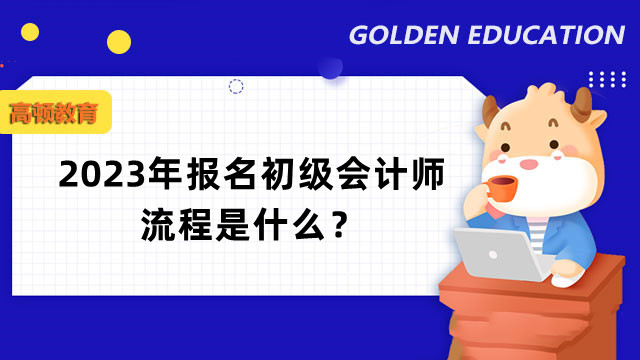 2023年报名初级会计师流程是什么？如何复习？