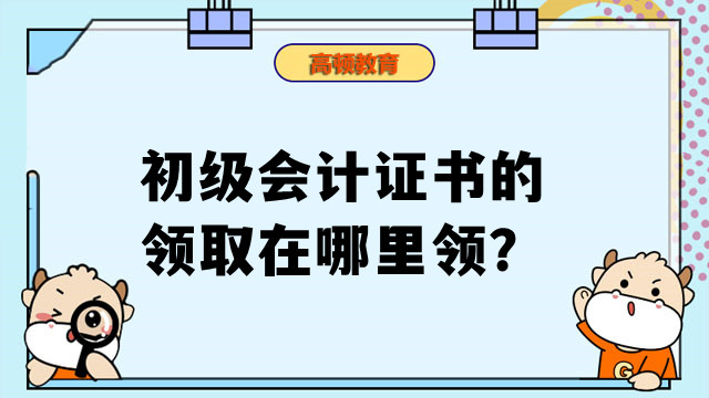 初级会计证书的领取在哪里领？