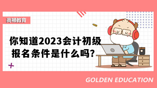 你知道2023会计初级报名条件是什么吗？报名网址是什么呢？