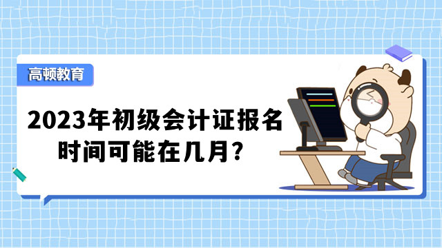 2023年初级会计证报名时间可能在几月？