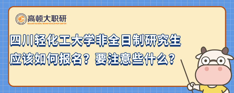 四川轻化工大学非全日制研究生应该如何报名？要注意些什么？