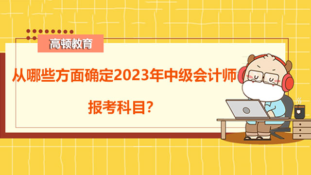 从哪些方面确定2023年中级会计师报考科目?