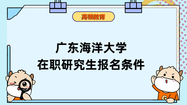 广东海洋大学在职研究生报名条件有这些！2023年考研报名