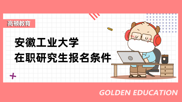 安徽工业大学在职研究生报名条件是什么？2023年考研须知