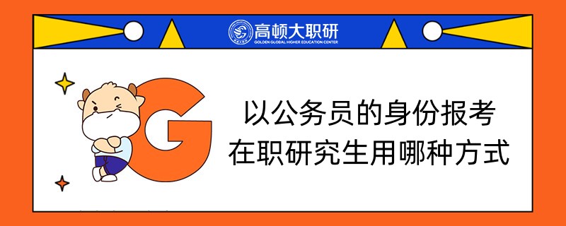 以公务员的身份报考在职研究生用哪种方式-点击查看