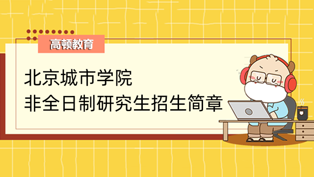 2023北京城市学院研究生（非全日制）招生简章发布！报考详情