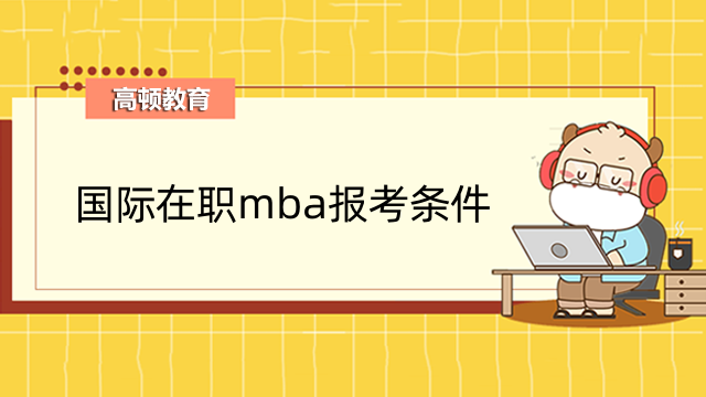 国际在职mba报考条件都有哪些？看这一篇你就知道了