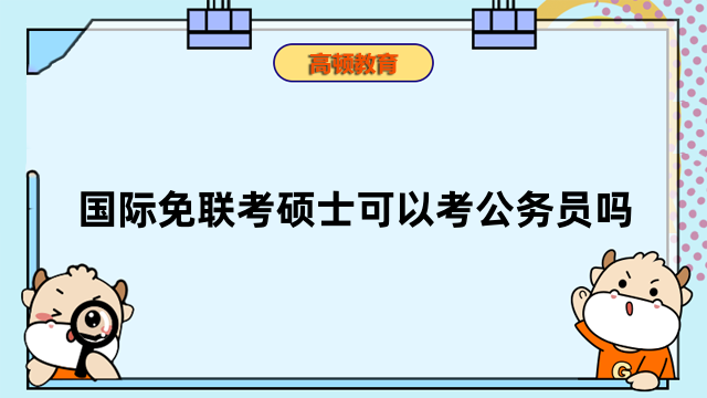 国际免联考硕士可以考公务员吗？国际申硕常见问题答疑