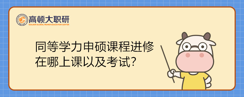 同等学力申硕课程进修在哪上课以及考试？