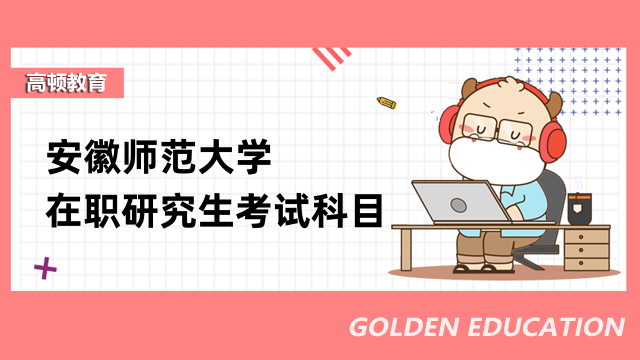 2023安徽师范大学在职研究生考试科目详情一览-备考须知