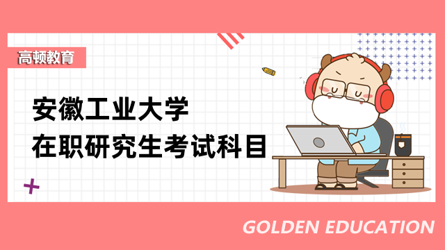 2023年安徽工业大学在职研究生考试科目是什么？考生必看