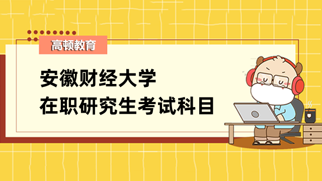 2023安徽财经大学在职研究生考试科目一览表-最新公布