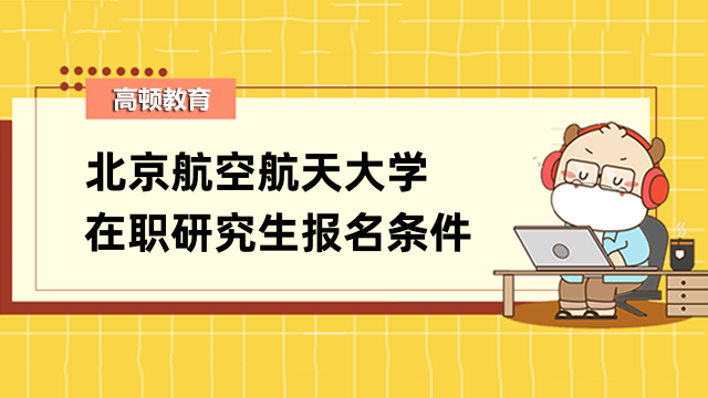 2023年北京航空航天大学在职研究生报名条件确定！速进