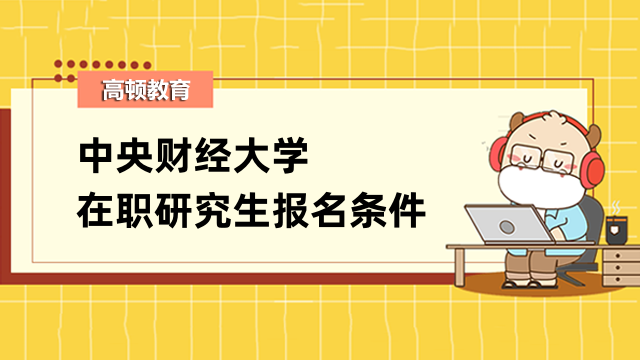 2023年中央财经大学在职研究生报考条件是什么？学姐介绍