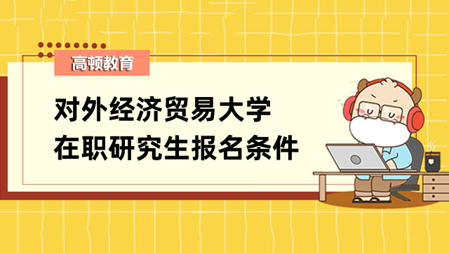 2023对外经济贸易大学在职研究生报考条件汇总-重点必读