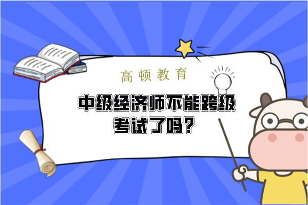 中级经济师不能跨级考试了吗？