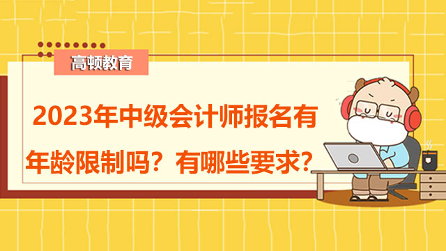 2023年中级会计师报名有年龄限制吗?有哪些要求?