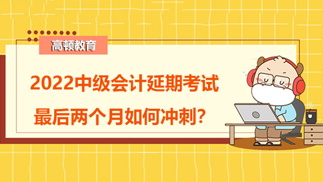 2022中级会计延期考试最后两个月如何冲刺?