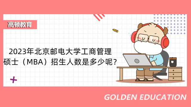 2023年北京邮电大学工商管理硕士（MBA）招生人数是多少呢？23级考生请看