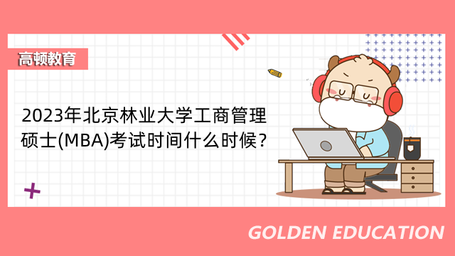 2023年北京林业大学工商管理硕士(MBA)考试时间什么时候？几点考试？