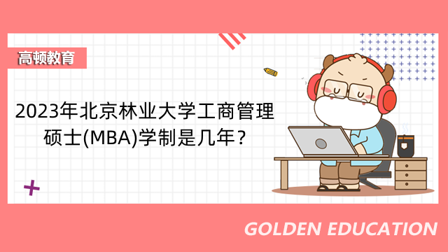 2023年北京林业大学工商管理硕士(MBA)学制是几年？最长修业年限是几年？