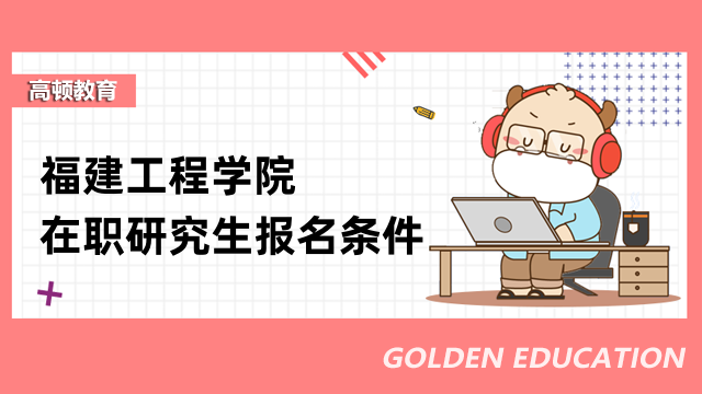 2023年福建工程学院在职研究生报考条件发布-福建在职考研