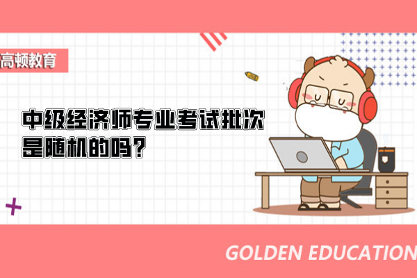 中级经济师专业考试批次是随机的吗？