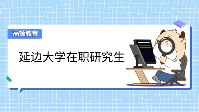 2023年延边大学在职研究生学费一年多少钱？考生须知！