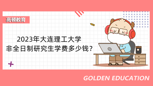 2023年大连理工大学非全日制研究生学费多少钱？有奖学金吗？