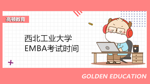 西北工业大学EMBA考试时间一览！2023年EMBA考试报名速进