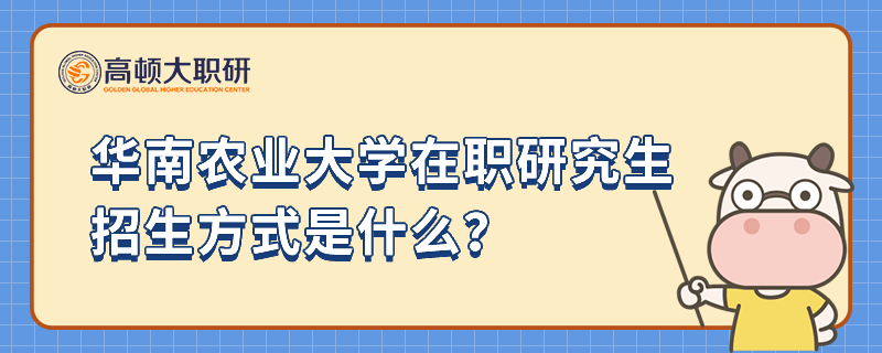 华南农业大学在职研究生招生方式是什么？时间安排是什么样的？