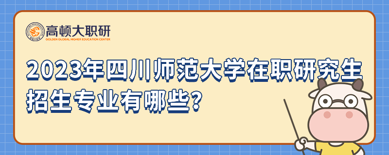 2024年四川师范大学在职研究生招生专业有哪些？考试科目是什么？