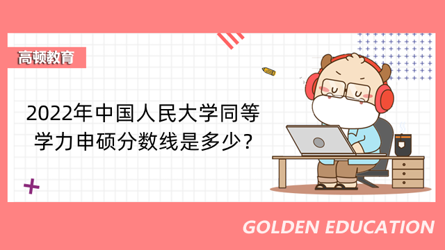 2022年中国人民大学同等学力申硕分数线是多少？点击查看