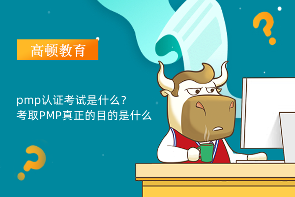 pmp認(rèn)證考試是什么？考取PMP真正的目的是什么