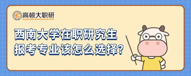 西南大学在职研究生报考专业该怎么选择？看完本文就了解！