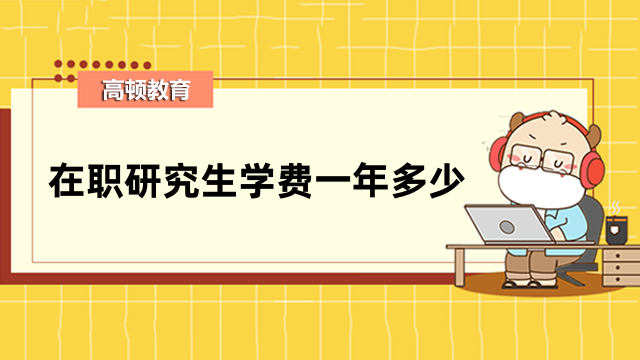 在职研究生学费一年多少？约1-10万元不等